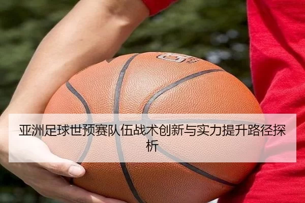 亚洲足球世预赛队伍战术创新与实力提升路径探析