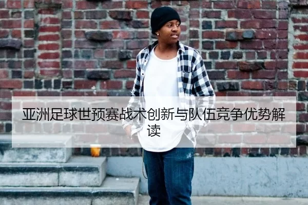 亚洲足球世预赛战术创新与队伍竞争优势解读