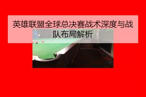 英雄联盟全球总决赛战术深度与战队布局解析